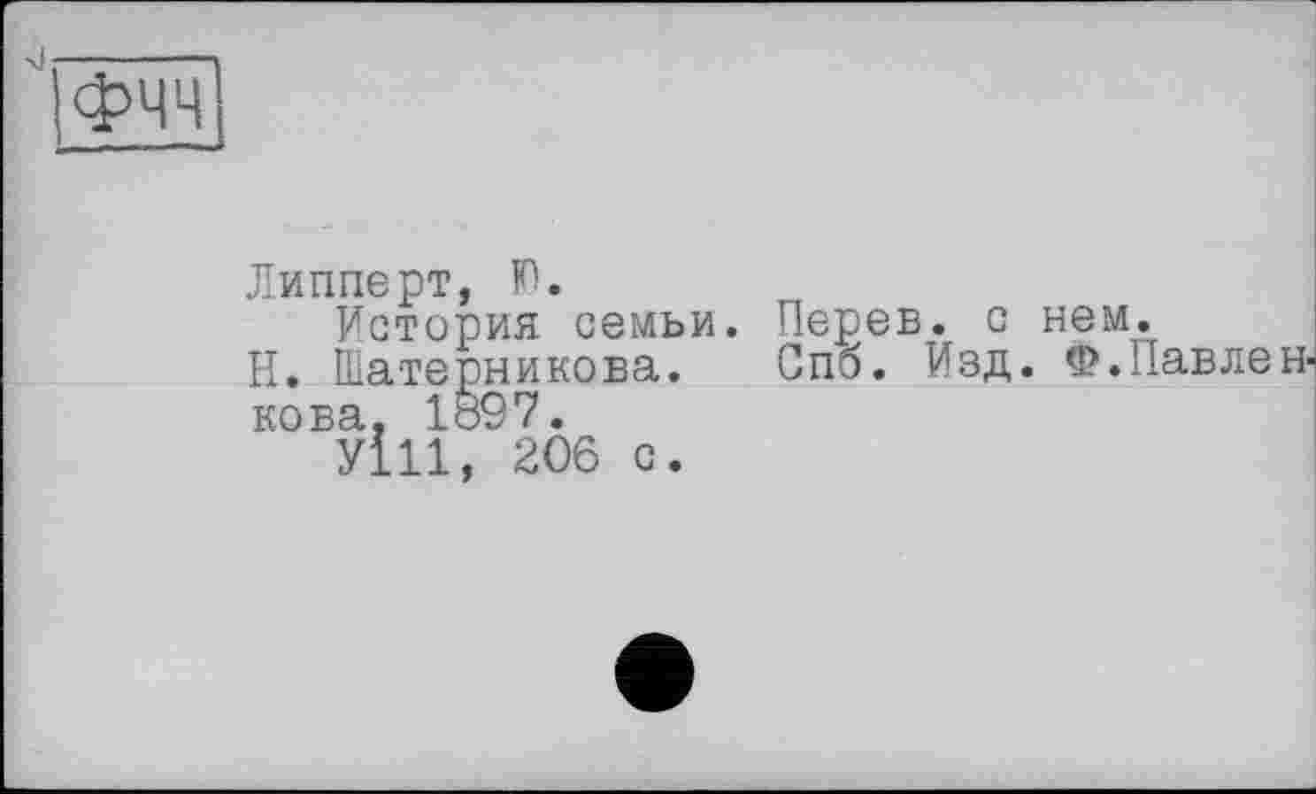 ﻿"(ФЧЧ
Липперт, Ю.
История семьи.
Н. Шатерникова. кова, 1897.
У111, 206 с.
Перев. с нем.
Спб. Изд. Ф. Пав лен-